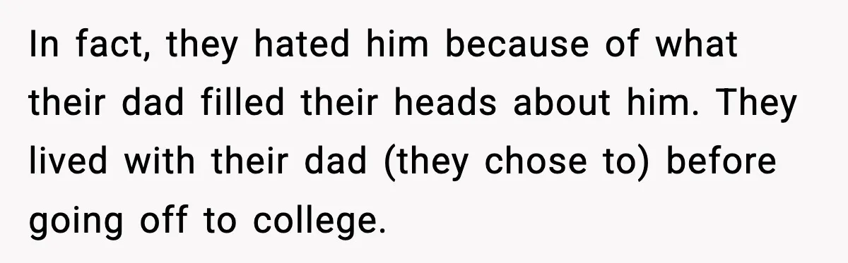 In fact, they hated him because of what their dad filled their heads about him. They lived with their dad (they chose to) before going off to college.