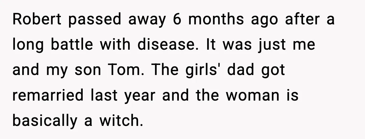 Robert passed away 6 months ago after a long battle with disease. It was just me and my son Tom. The girls' dad got remarried last year and the woman...