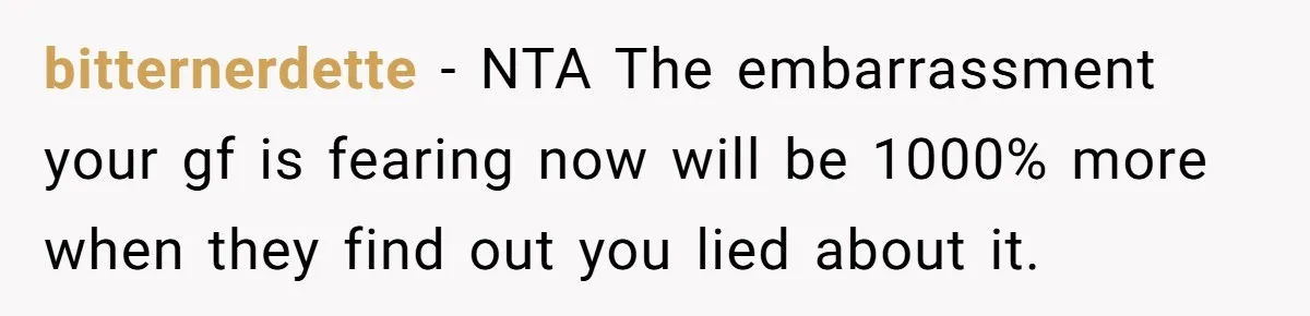 bitternerdette − NTA The embarrassment your gf is fearing now will be 1000% more when they find out you lied about it.