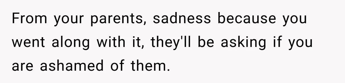 From your parents, sadness because you went along with it, they'll be asking if you are ashamed of them.