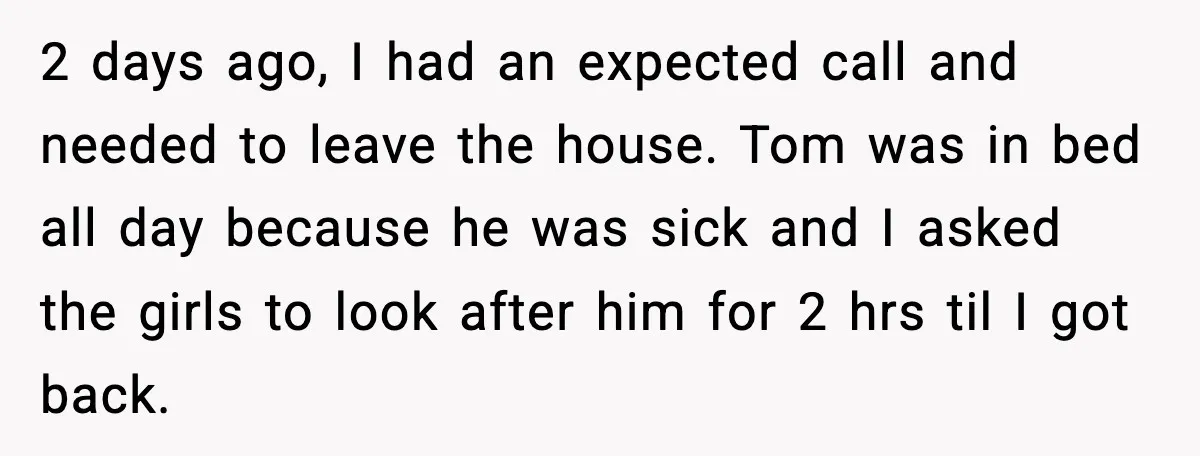 2 days ago, I had an expected call and needed to leave the house. Tom was in bed all day because he was sick and I asked the girls to...