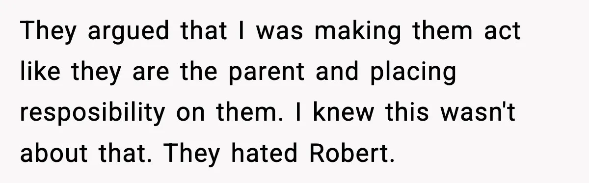 They argued that I was making them act like they are the parent and placing resposibility on them. I knew this wasn't about that. They hated Robert.