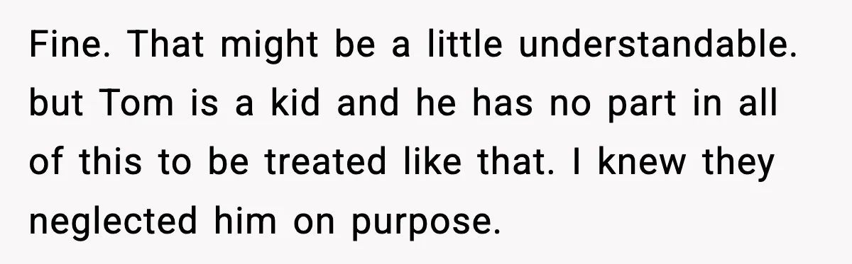 Fine. That might be a little understandable. but Tom is a kid and he has no part in all of this to be treated like that. I knew they neglected...