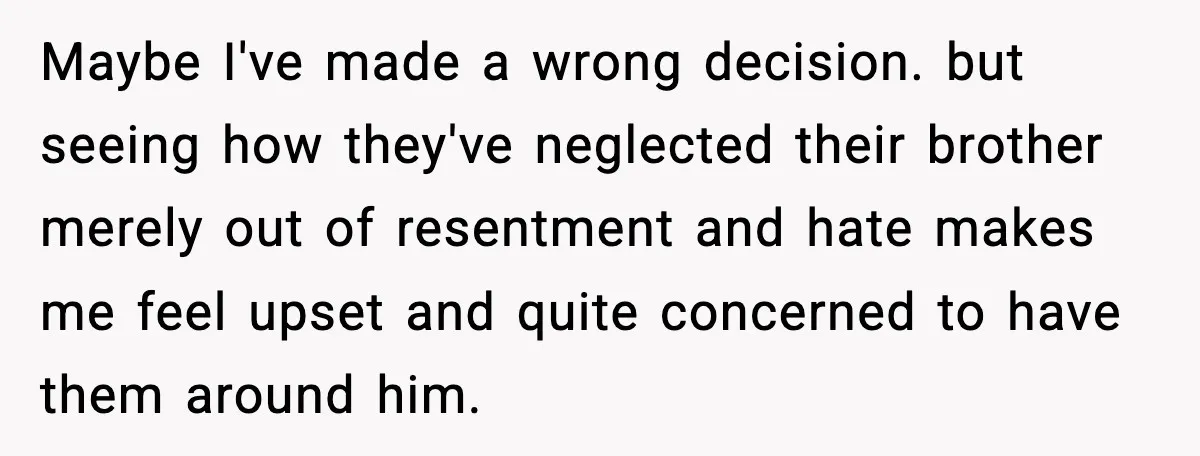 Maybe I've made a wrong decision. but seeing how they've neglected their brother merely out of resentment and hate makes me feel upset and quite concerned to have them around...