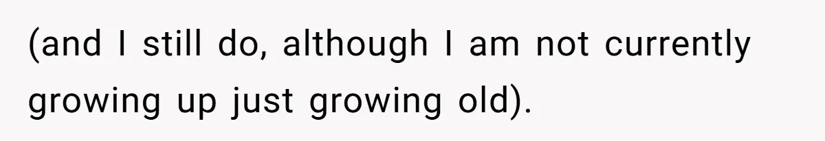 (and I still do, although I am not currently growing up just growing old).