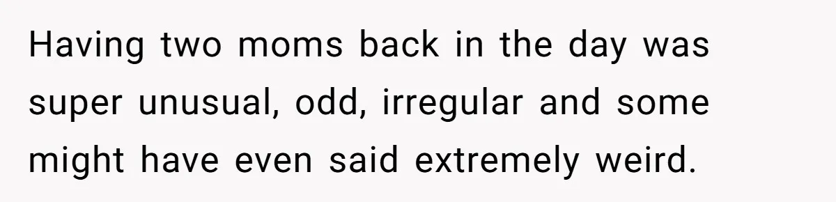 Having two moms back in the day was super unusual, odd, irregular and some might have even said extremely weird.