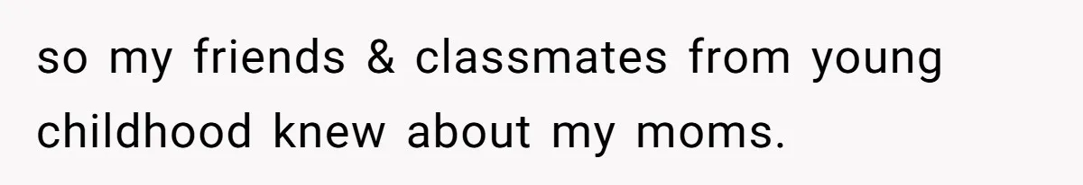 so my friends & classmates from young childhood knew about my moms.