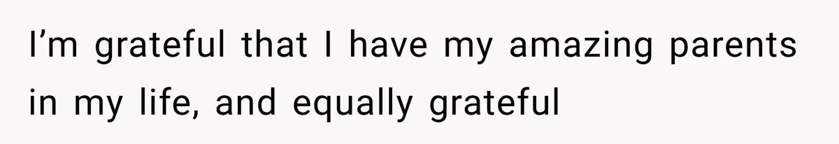 I’m grateful that I have my amazing parents in my life, and equally grateful