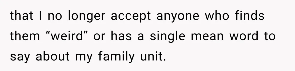 that I no longer accept anyone who finds them “weird” or has a single mean word to say about my family unit.