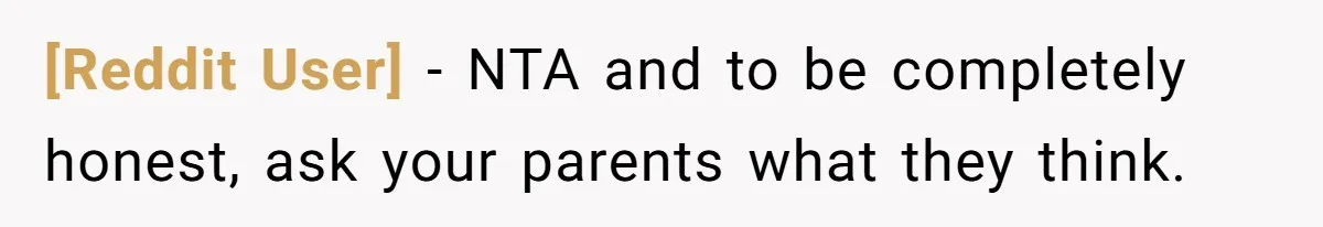 [Reddit User] − NTA and to be completely honest, ask your parents what they think.