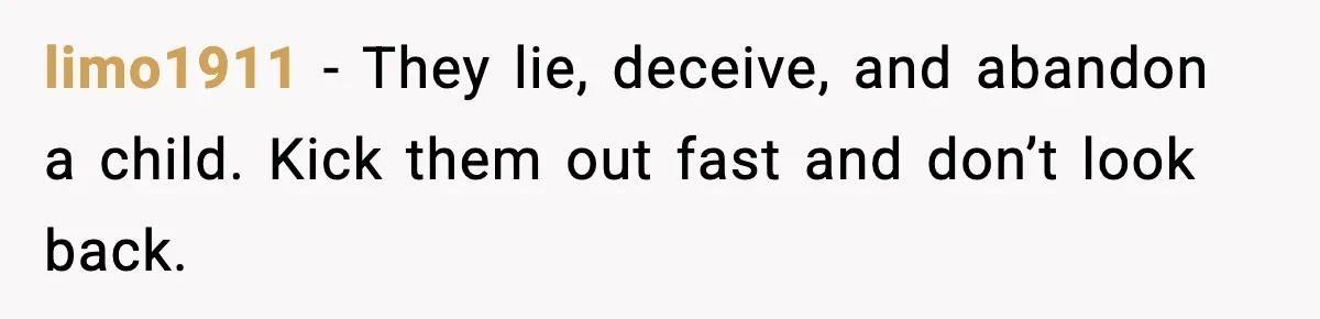 limo1911 - They lie, deceive, and abandon a child. Kick them out fast and don’t look back.
