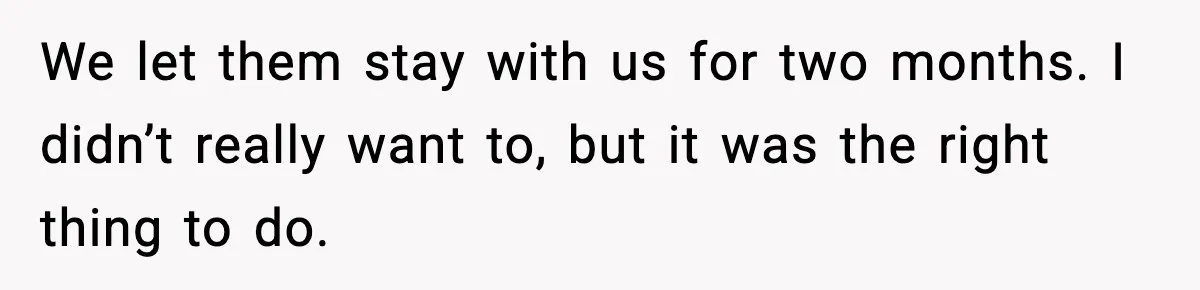 We let them stay with us for two months. I didn’t really want to, but it was the right thing to do.