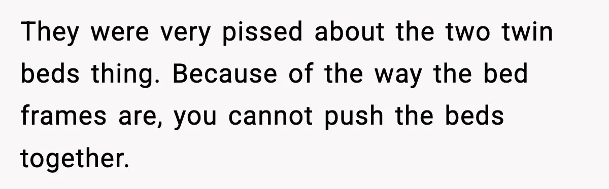They were very pissed about the two twin beds thing. Because of the way the bed frames are, you cannot push the beds together.