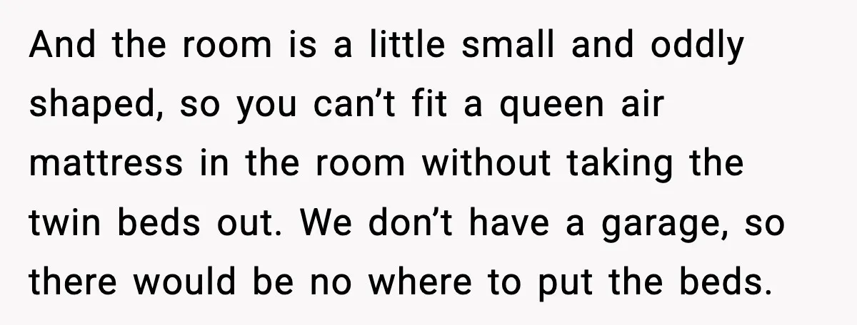 And the room is a little small and oddly shaped, so you can’t fit a queen air mattress in the room without taking the twin beds out. We don’t have...
