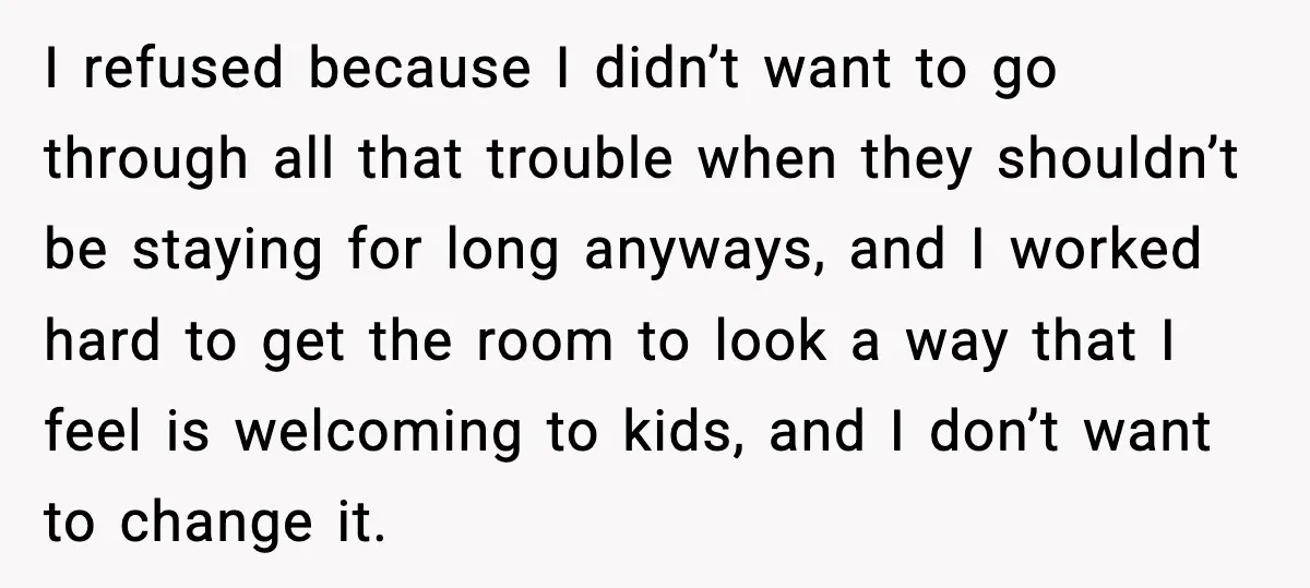 I refused because I didn’t want to go through all that trouble when they shouldn’t be staying for long anyways, and I worked hard to get the room to look...