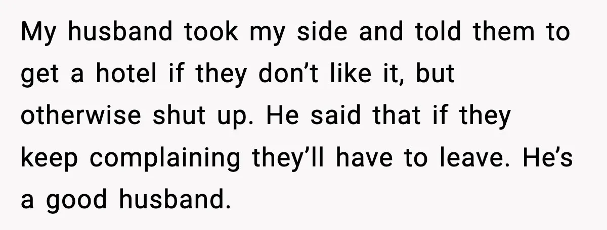 My husband took my side and told them to get a hotel if they don’t like it, but otherwise shut up. He said that if they keep complaining they’ll have...