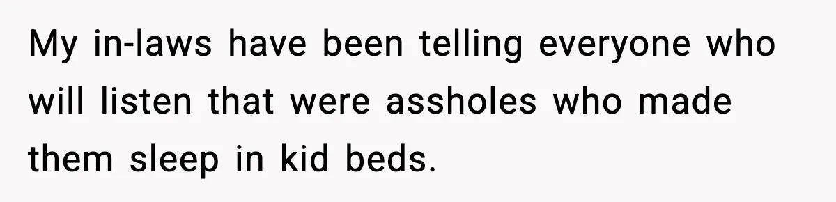 My in-laws have been telling everyone who will listen that were assholes who made them sleep in kid beds.