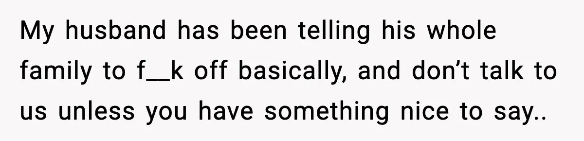 My husband has been telling his whole family to f__k off basically, and don’t talk to us unless you have something nice to say..