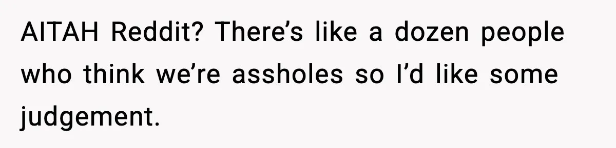 AITAH Reddit? There’s like a dozen people who think we’re assholes so I’d like some judgement.