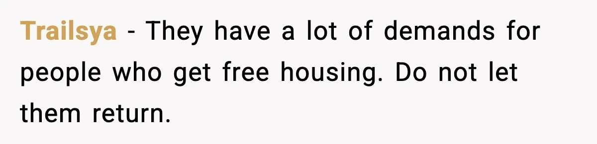 Trailsya - They have a lot of demands for people who get free housing. Do not let them return.