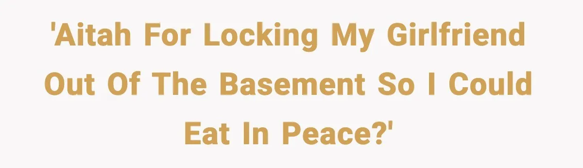 'AITAH for locking my girlfriend out of the basement so I could eat in peace?'