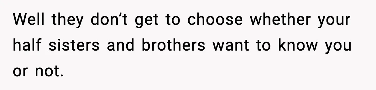 Woman Exposes Parents’ Affair To Both Families, Now Regrets Ruining Their Marriages Well they don’t get to choose whether your half sisters and brothers want to know you or not.