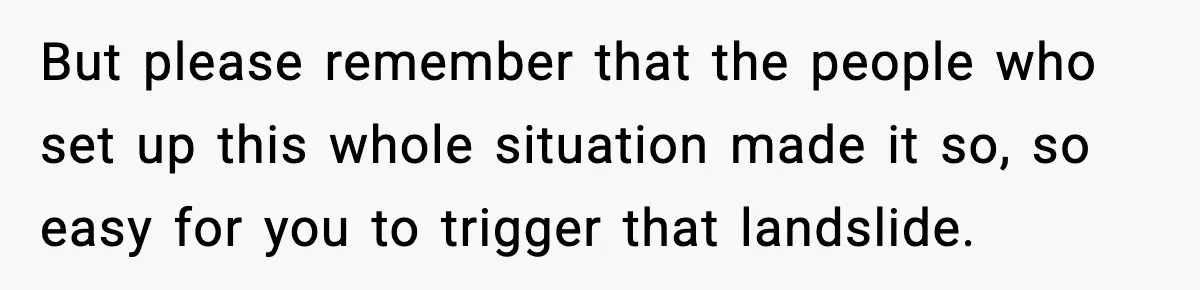 Woman Exposes Parents’ Affair To Both Families, Now Regrets Ruining Their Marriages But please remember that the people who set up this whole situation made it so, so easy for you to trigger that landslide.