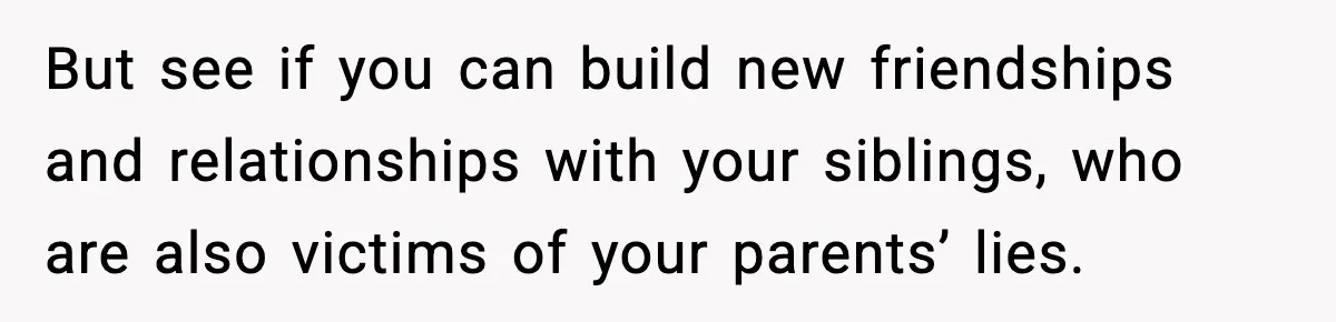 Woman Exposes Parents’ Affair To Both Families, Now Regrets Ruining Their Marriages But see if you can build new friendships and relationships with your siblings, who are also victims of your parents’ lies.