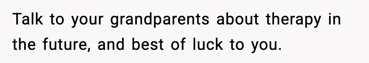 Woman Exposes Parents’ Affair To Both Families, Now Regrets Ruining Their Marriages Talk to your grandparents about therapy in the future, and best of luck to you.