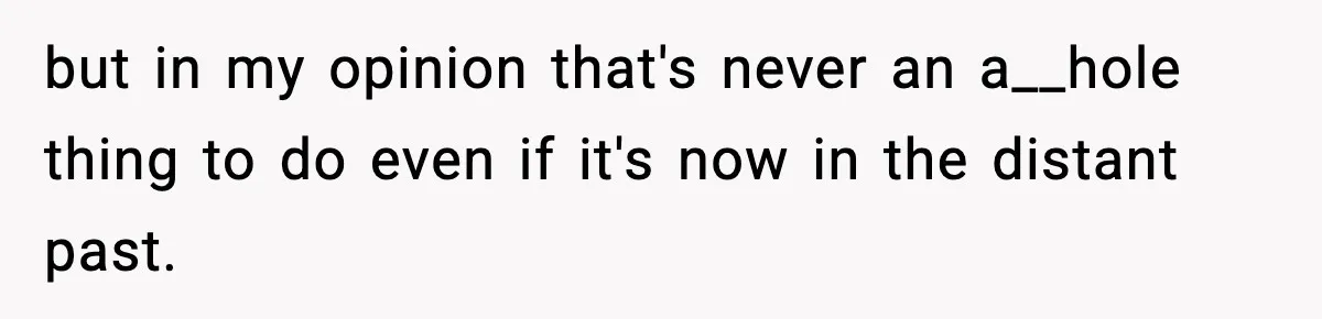 Woman Exposes Parents’ Affair To Both Families, Now Regrets Ruining Their Marriages but in my opinion that's never an a__hole thing to do even if it's now in the distant past.