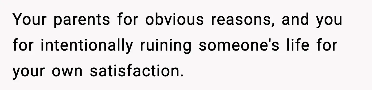 Woman Exposes Parents’ Affair To Both Families, Now Regrets Ruining Their Marriages Your parents for obvious reasons, and you for intentionally ruining someone's life for your own satisfaction.