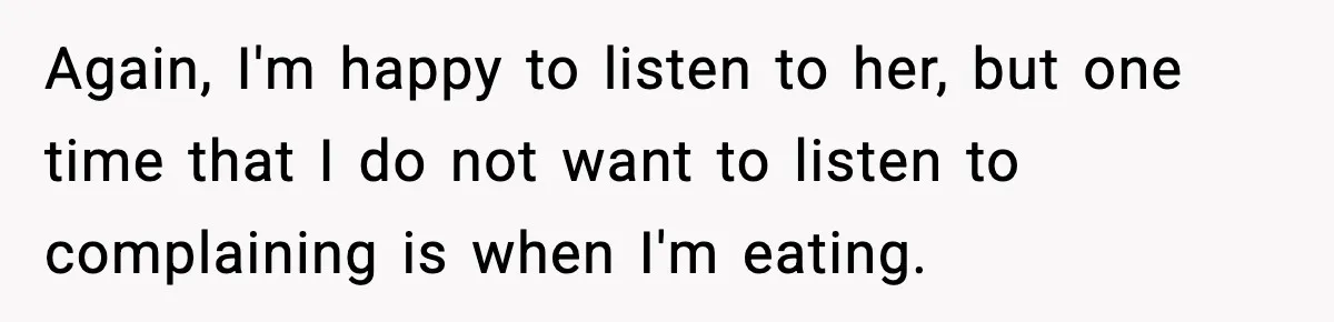 Again, I'm happy to listen to her, but one time that I do not want to listen to complaining is when I'm eating.