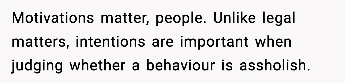 Woman Exposes Parents’ Affair To Both Families, Now Regrets Ruining Their Marriages Motivations matter, people. Unlike legal matters, intentions are important when judging whether a behaviour is assholish.
