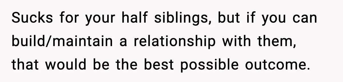 Woman Exposes Parents’ Affair To Both Families, Now Regrets Ruining Their Marriages Sucks for your half siblings, but if you can build/maintain a relationship with them, that would be the best possible outcome.