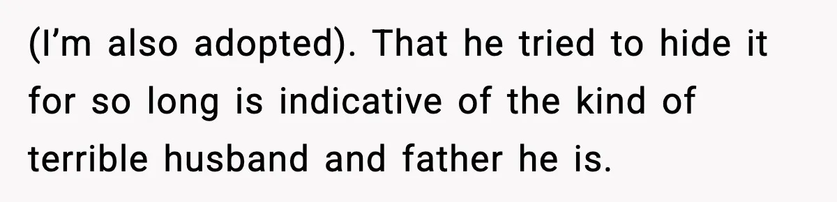 Woman Exposes Parents’ Affair To Both Families, Now Regrets Ruining Their Marriages (I’m also adopted). That he tried to hide it for so long is indicative of the kind of terrible husband and father he is.