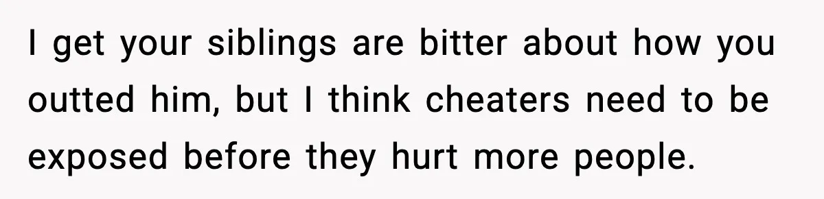 Woman Exposes Parents’ Affair To Both Families, Now Regrets Ruining Their Marriages I get your siblings are bitter about how you outted him, but I think cheaters need to be exposed before they hurt more people.
