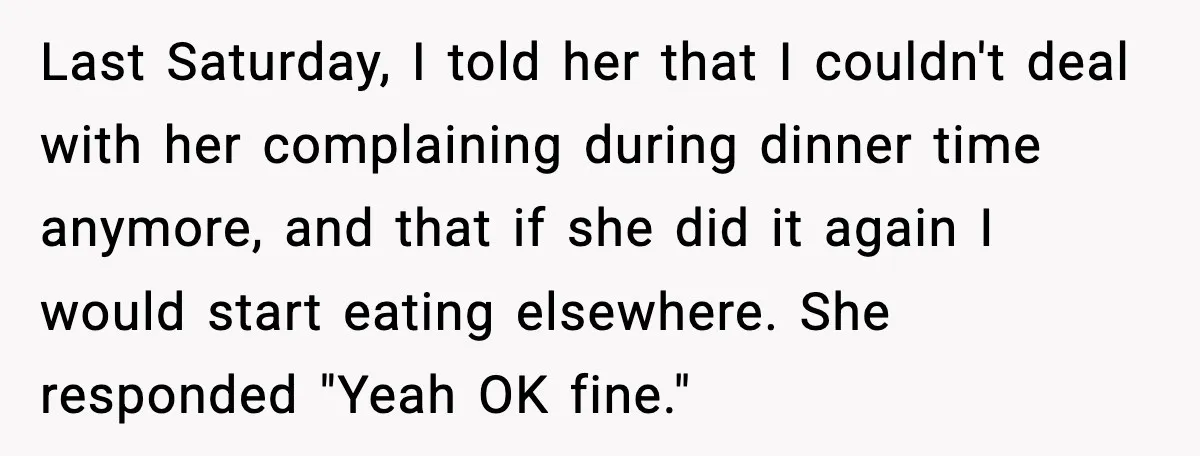 Last Saturday, I told her that I couldn't deal with her complaining during dinner time anymore, and that if she did it again I would start eating elsewhere. She responded...
