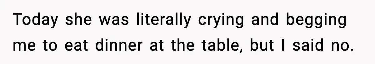 Today she was literally crying and begging me to eat dinner at the table, but I said no.