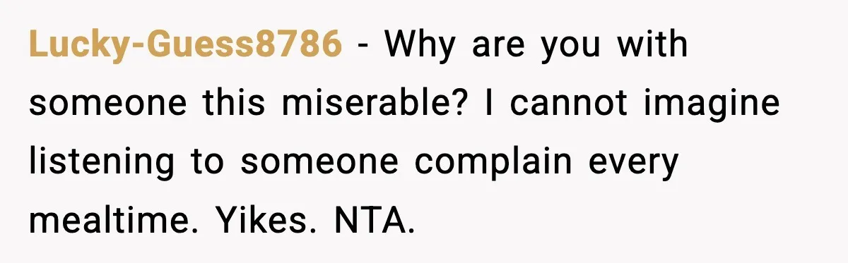 Lucky-Guess8786 - Why are you with someone this miserable? I cannot imagine listening to someone complain every mealtime. Yikes. NTA.