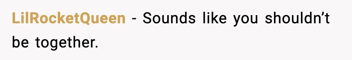 LilRocketQueen - Sounds like you shouldn’t be together.