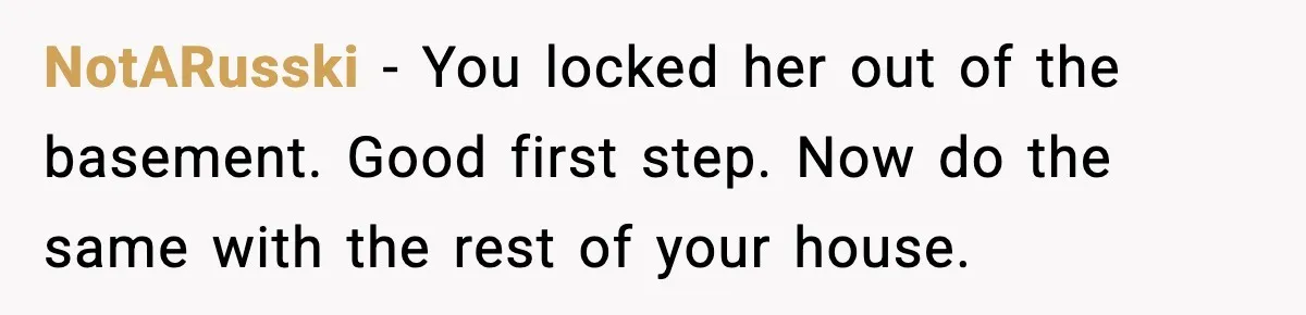 NotARusski - You locked her out of the basement. Good first step. Now do the same with the rest of your house.
