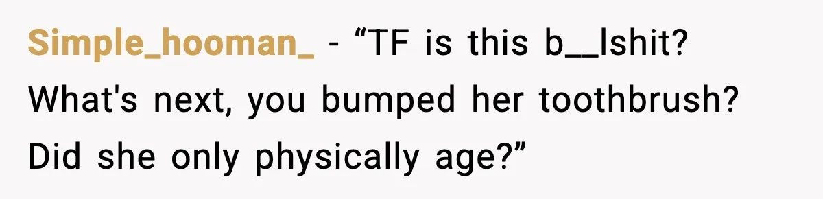 Simple_hooman_ - “TF is this b__lshit? What's next, you bumped her toothbrush? Did she only physically age?”