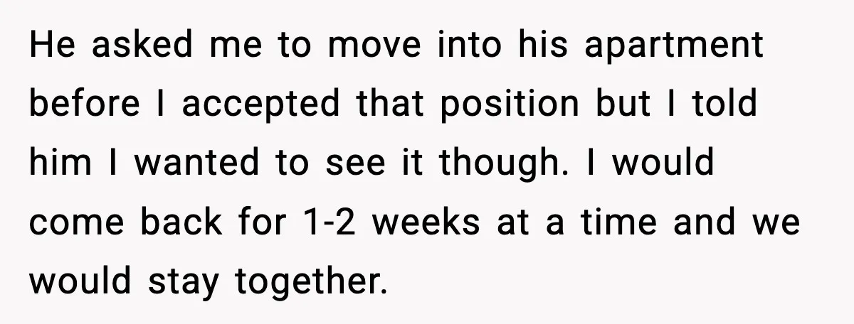 He asked me to move into his apartment before I accepted that position but I told him I wanted to see it though. I would come back for 1-2 weeks...