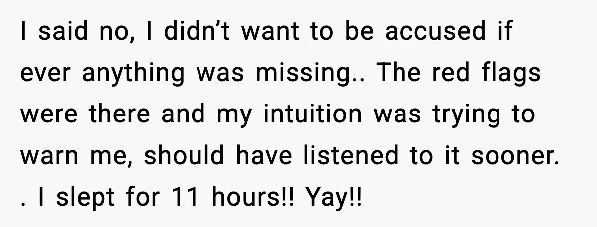 I said no, I didn’t want to be accused if ever anything was missing.. The red flags were there and my intuition was trying to warn me, should have listened...