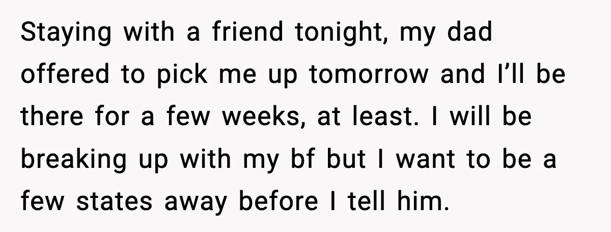 Staying with a friend tonight, my dad offered to pick me up tomorrow and I’ll be there for a few weeks, at least. I will be breaking up with my...