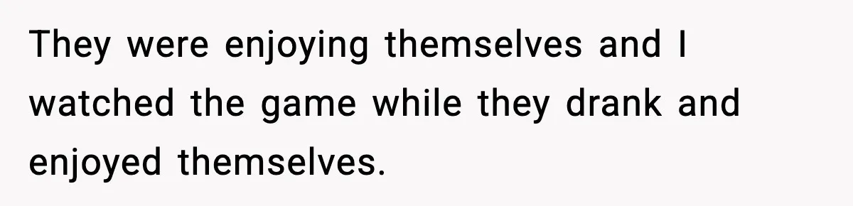 Boyfriend Wonders If He Should Leave After Girlfriend Mocks His Body In Public They were enjoying themselves and I watched the game while they drank and enjoyed themselves.