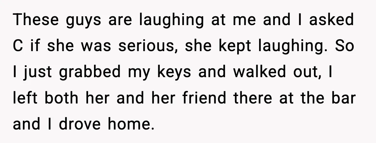 Boyfriend Wonders If He Should Leave After Girlfriend Mocks His Body In Public These guys are laughing at me and I asked C if she was serious, she kept laughing. So I just grabbed my keys and walked out, I left both her...
