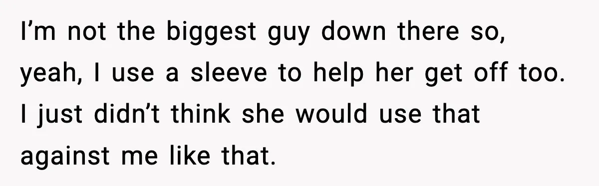 Boyfriend Wonders If He Should Leave After Girlfriend Mocks His Body In Public I’m not the biggest guy down there so, yeah, I use a sleeve to help her get off too. I just didn’t think she would use that against me like...