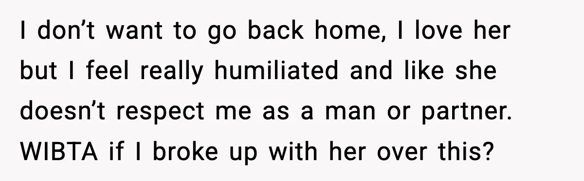 Boyfriend Wonders If He Should Leave After Girlfriend Mocks His Body In Public I don’t want to go back home, I love her but I feel really humiliated and like she doesn’t respect me as a man or partner. WIBTA if I broke...
