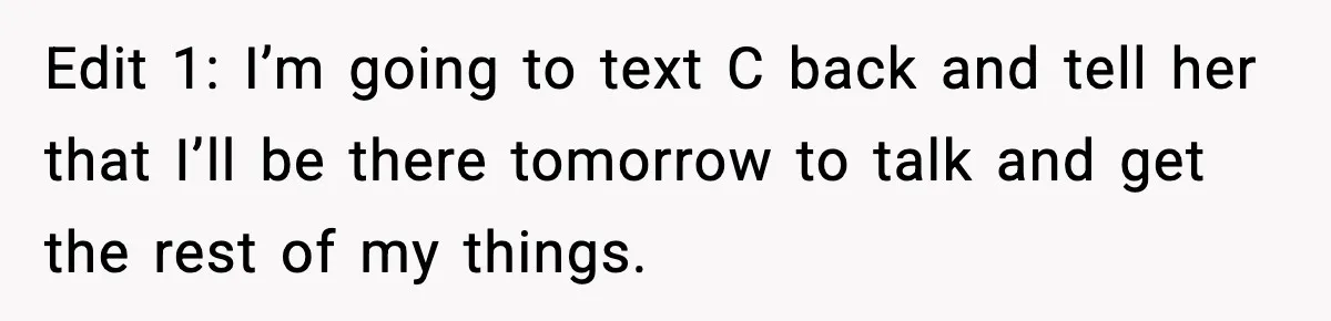 Boyfriend Wonders If He Should Leave After Girlfriend Mocks His Body In Public Edit 1: I’m going to text C back and tell her that I’ll be there tomorrow to talk and get the rest of my things.